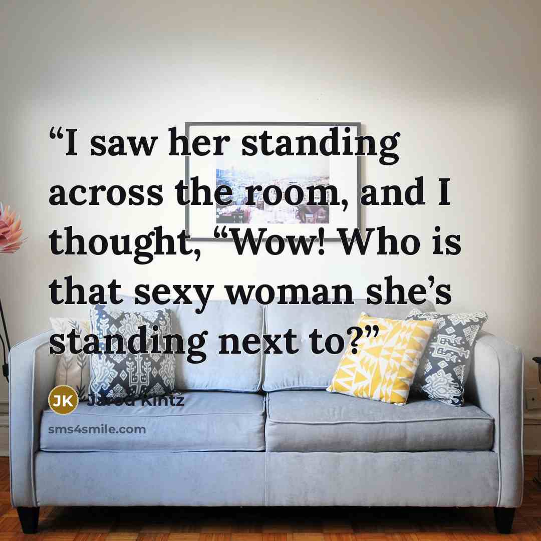 “I saw her standing across the room, and I thought, “Wow! Who is that sexy woman she’s standing next to?” quote by Jarod Kintz