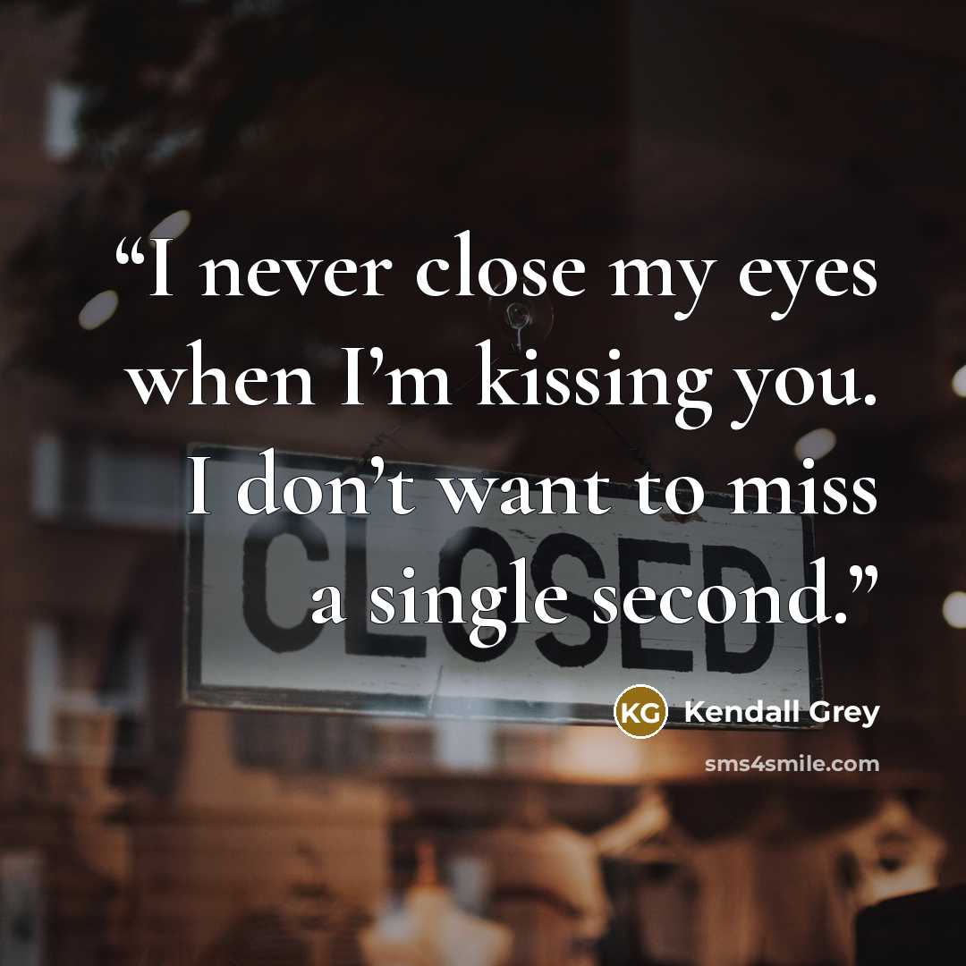 “I never close my eyes when I’m kissing you. I don’t want to miss a single second.” quote by Kendall Grey