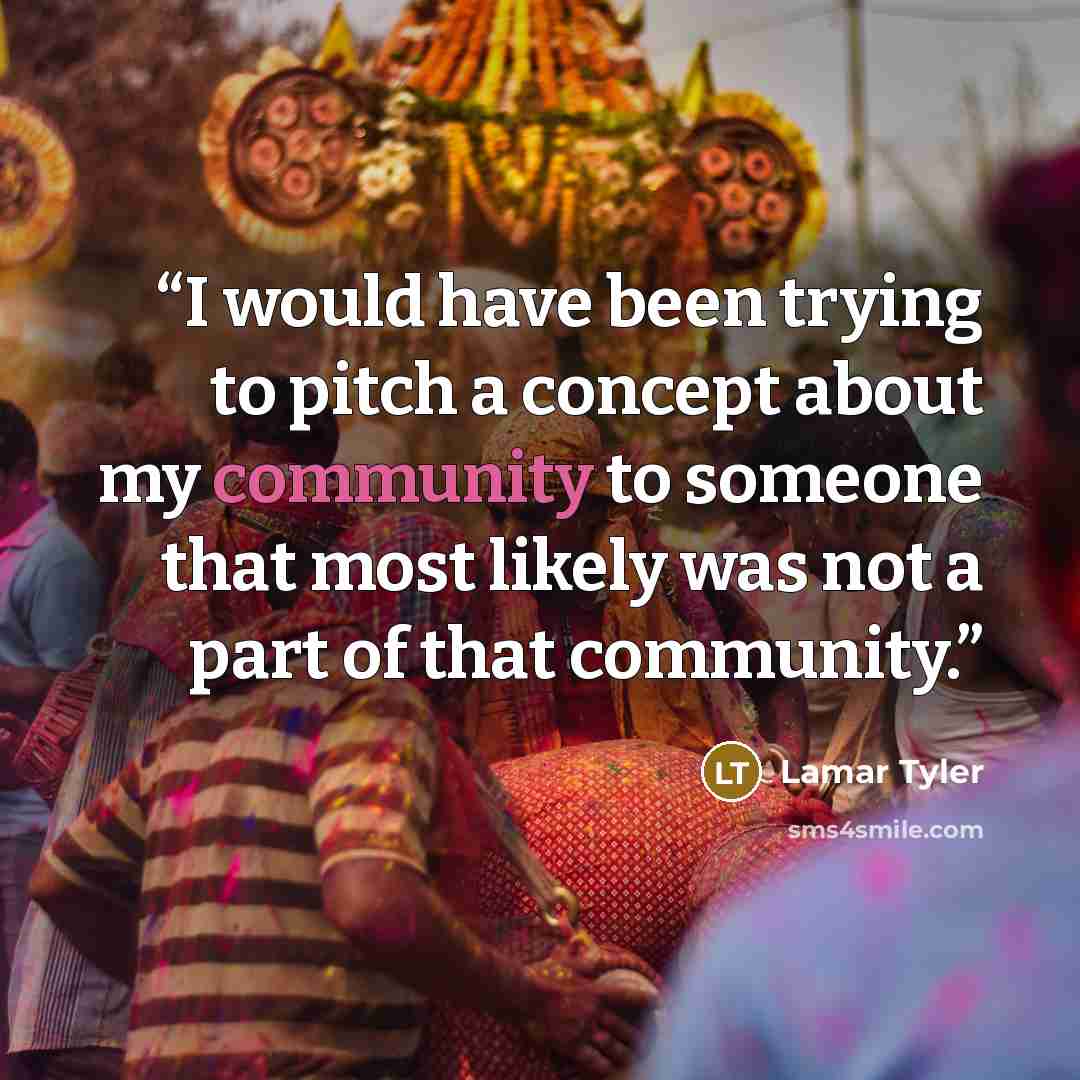 “I would have been trying to pitch a concept about my community to someone that most likely was not a part of that community.” quote by Lamar Tyler