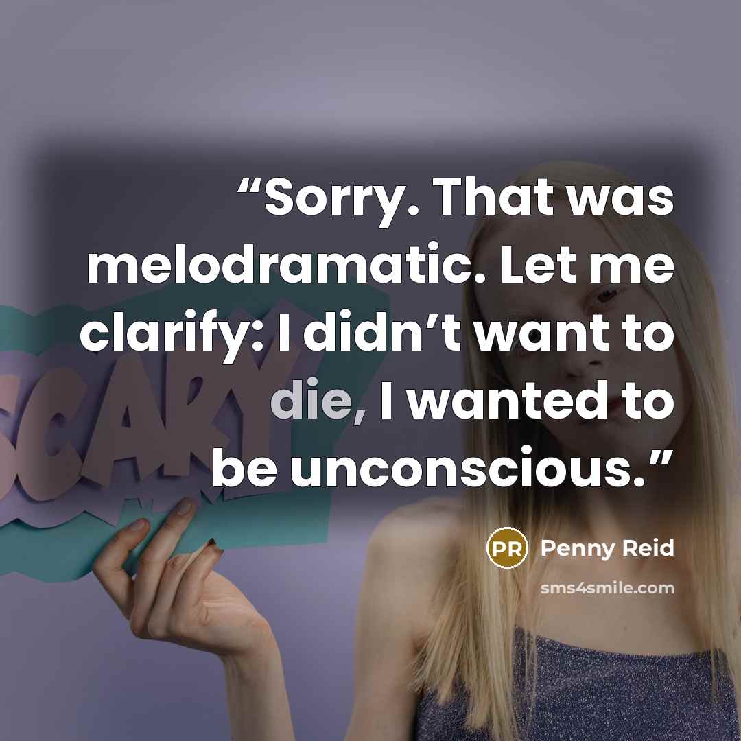 “Sorry. That was melodramatic. Let me clarify: I didn’t want to die, I wanted to be unconscious.” quote by Penny Reid