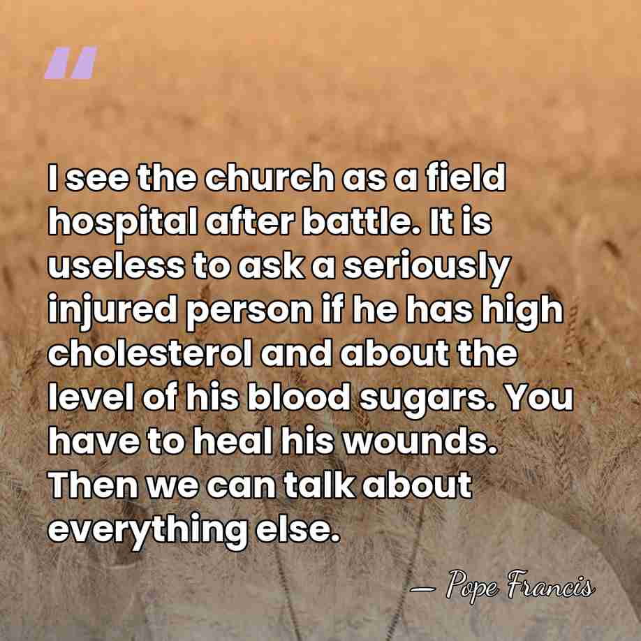 I see the church as a field hospital after battle. It is&hellip; - Pope Francis
