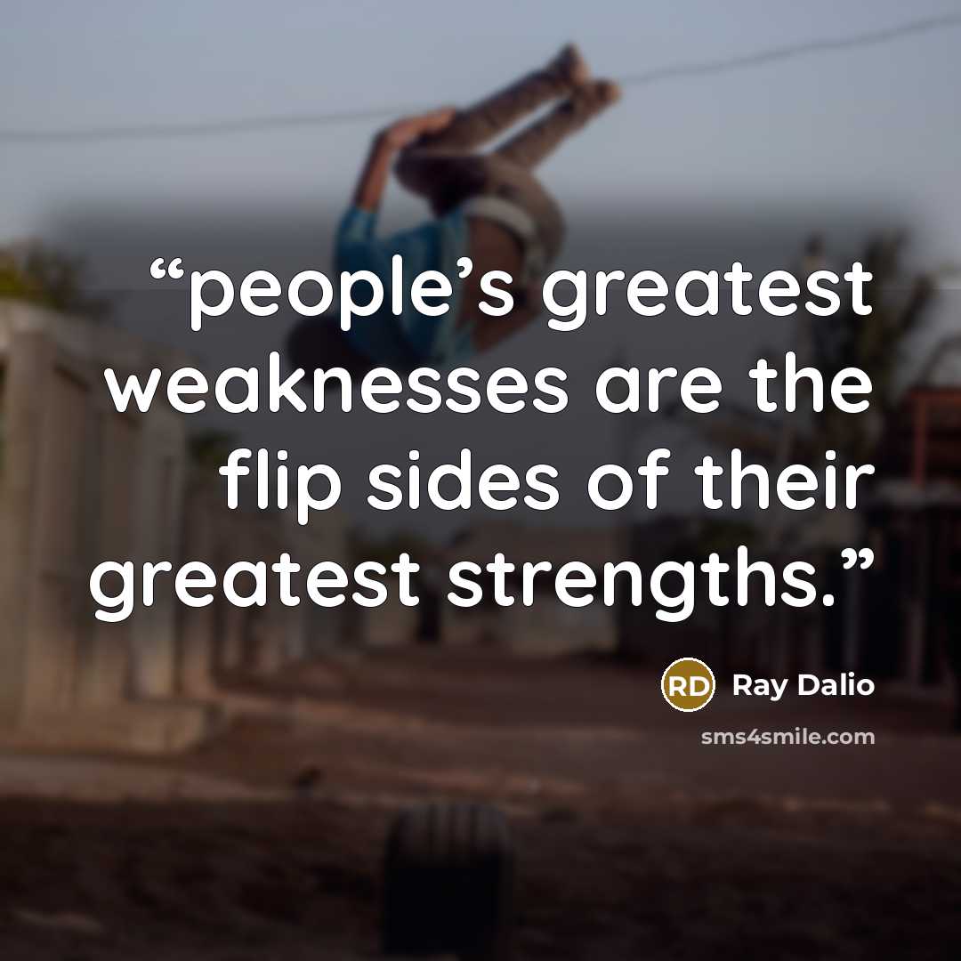 “people’s greatest weaknesses are the flip sides of their greatest strengths.” quote by Ray Dalio