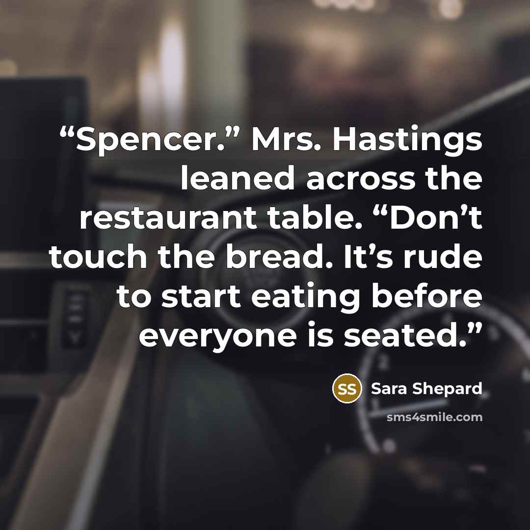 “Spencer.” Mrs. Hastings leaned across the restaurant table. “Don’t touch the bread. It’s rude to start eating before everyone is seated.” quote by Sara Shepard