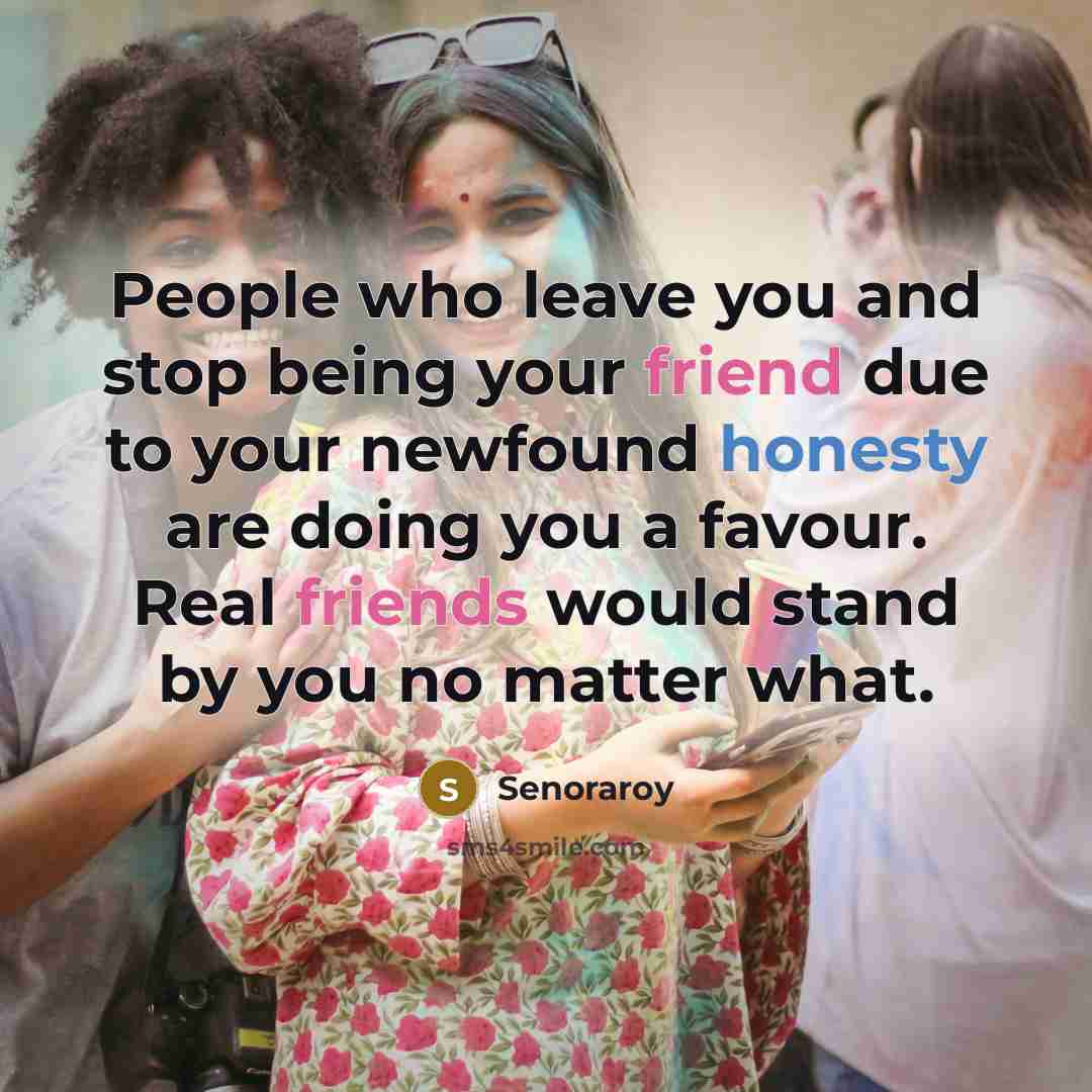 “People who leave you and stop being your friend due to your newfound honesty are doing you a favour. Real friends would stand by you no matter what.” quote by Senoraroy