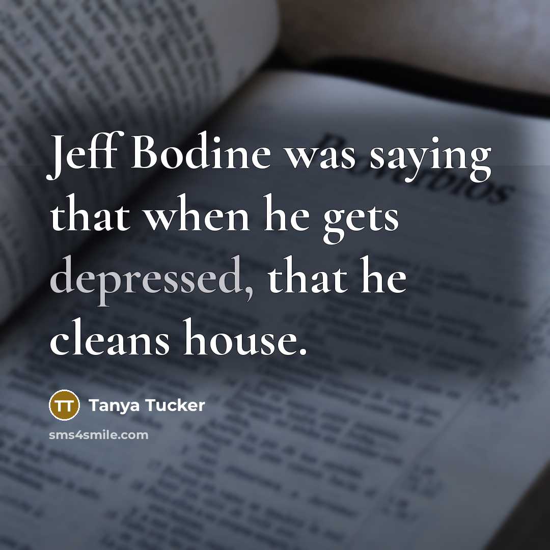 “Jeff Bodine was saying that when he gets depressed, that he cleans house.” quote by Tanya Tucker