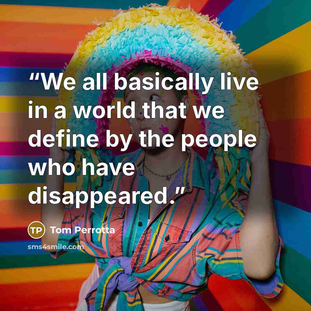 “We all basically live in a world that we define by the people who have disappeared.” quote by Tom Perrotta