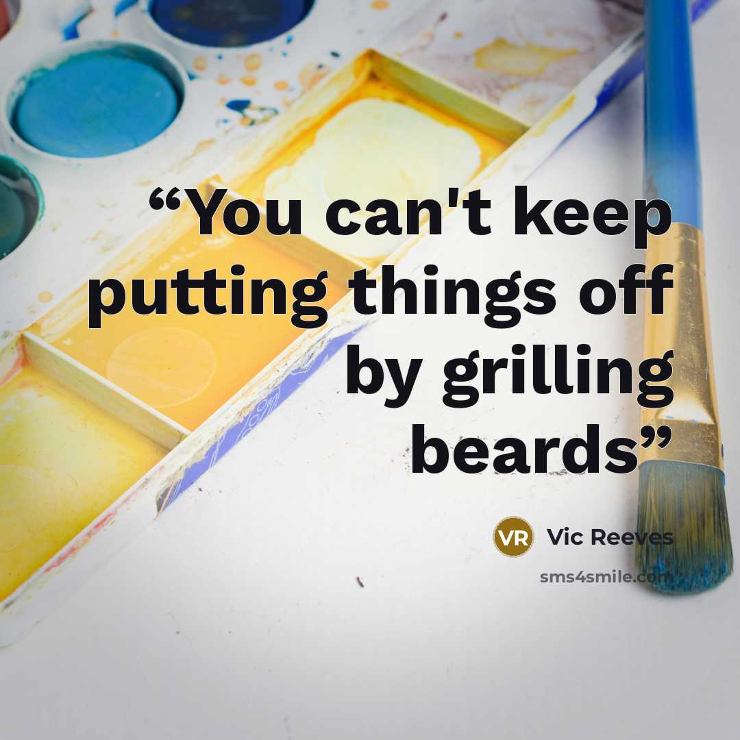 “You can't keep putting things off by grilling beards” quote by Vic Reeves