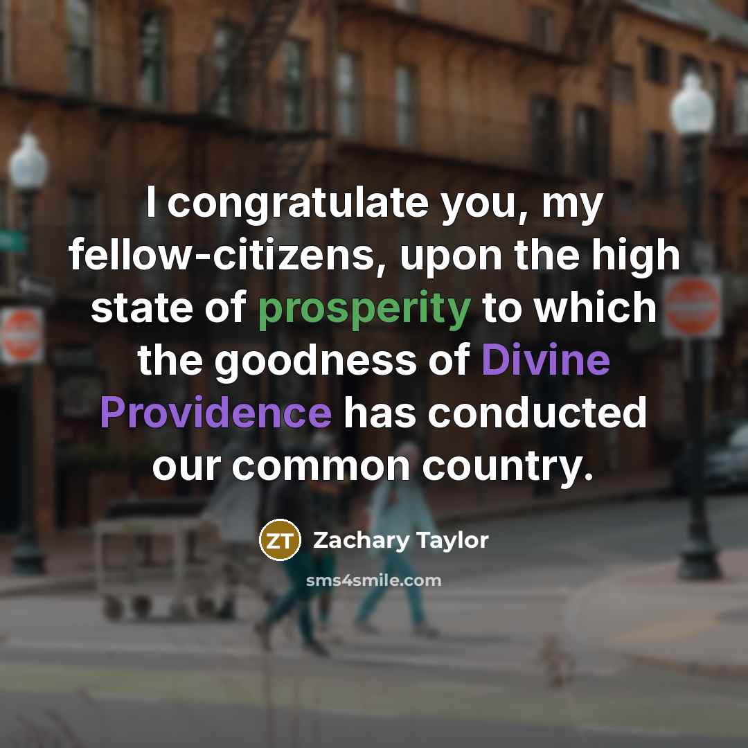 “I congratulate you, my fellow-citizens, upon the high state of prosperity to which the goodness of Divine Providence has conducted our common country.” quote by Zachary Taylor