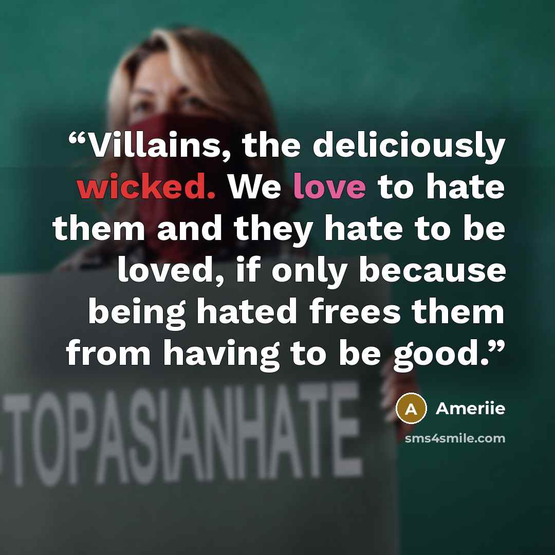 “Villains, the deliciously wicked. We love to hate them and they hate to be loved, if only because being hated frees them from having to be good.” quote by Ameriie