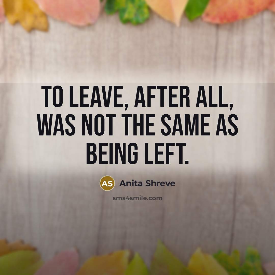 “To leave, after all, was not the same as being…” quote by Anita Shreve