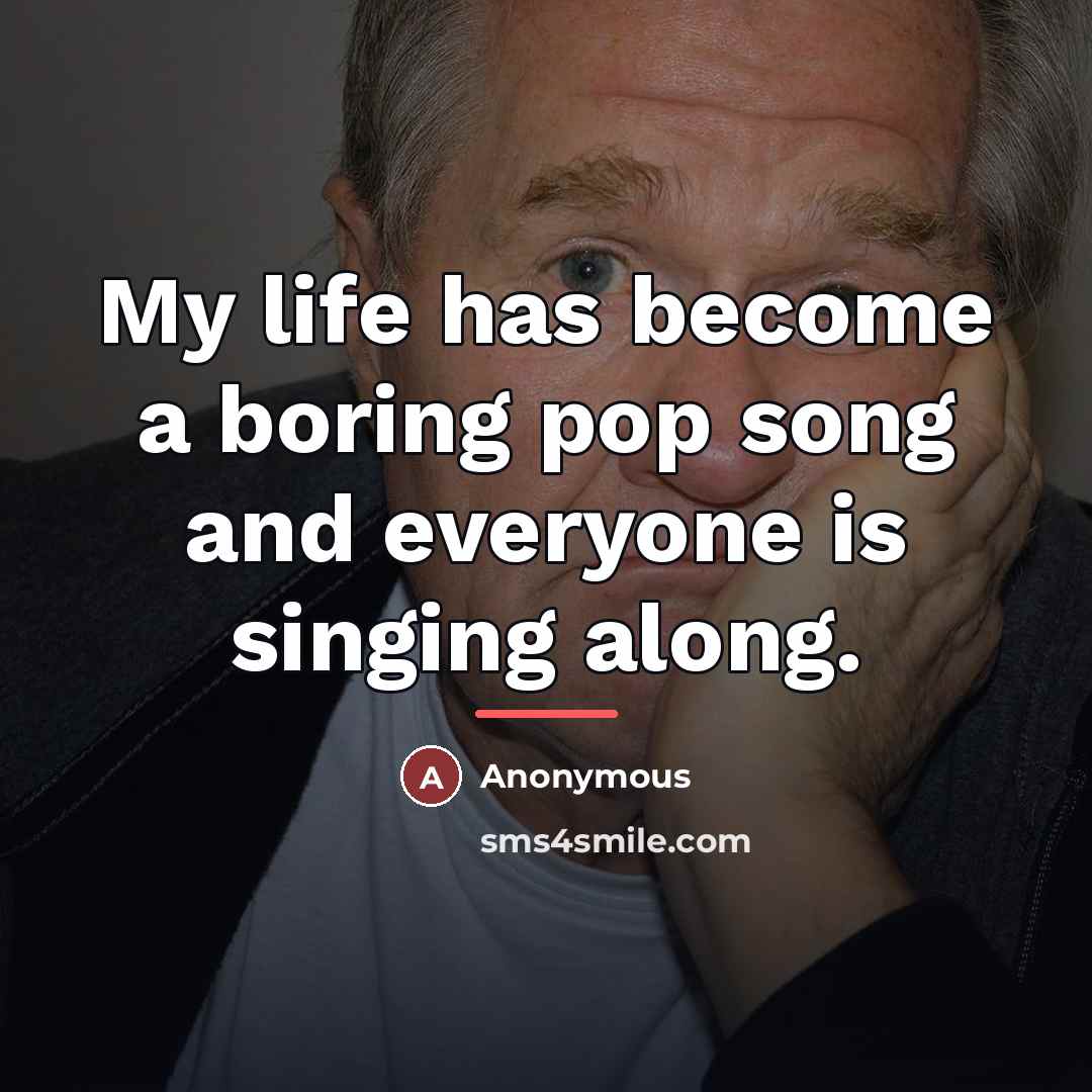“My life has become a boring pop song and everyone…” quote by Anonymous