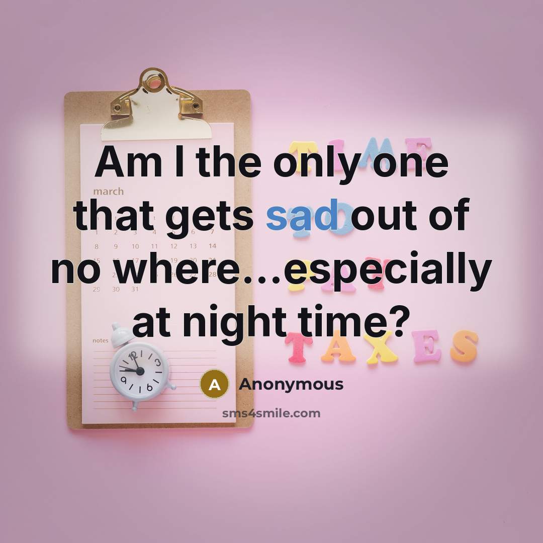 “Am I the only one that gets sad out of no where...especially at night time?” quote by Anonymous