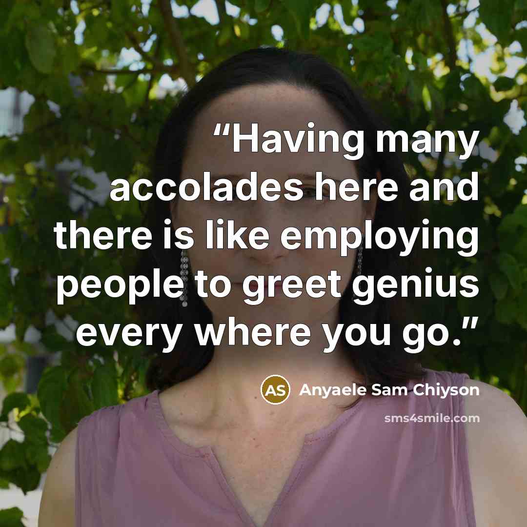 “Having many accolades here and there is like employing people to greet genius every where you go.” quote by Anyaele Sam Chiyson