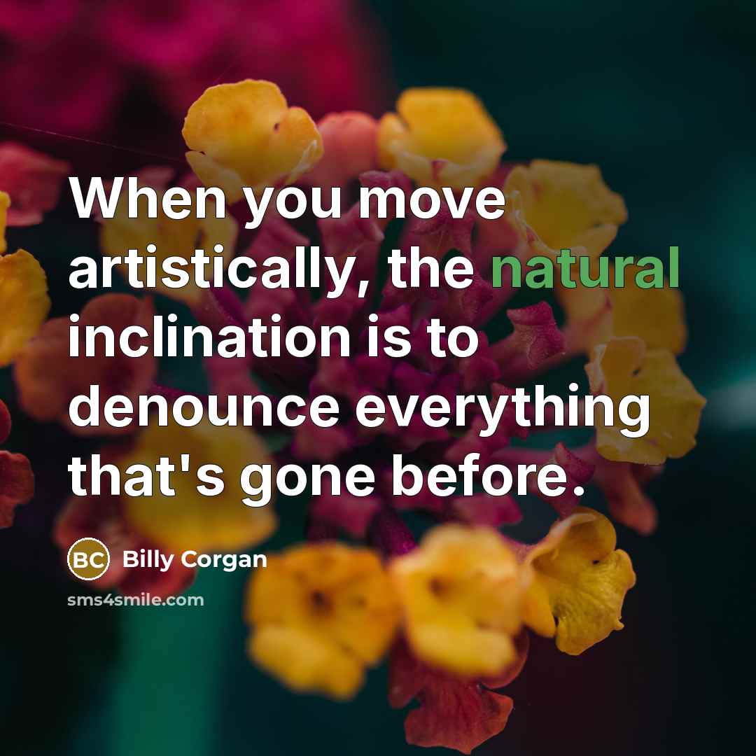 “When you move artistically, the natural inclination is to denounce…” quote by Billy Corgan