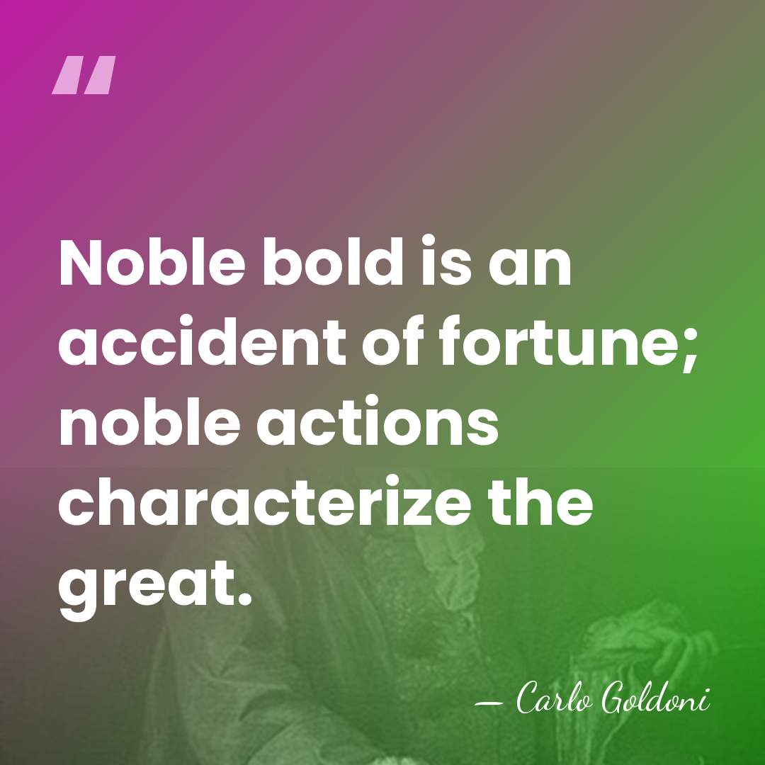 Noble bold is an accident of fortune; noble actions characterize the great. - Carlo Goldoni