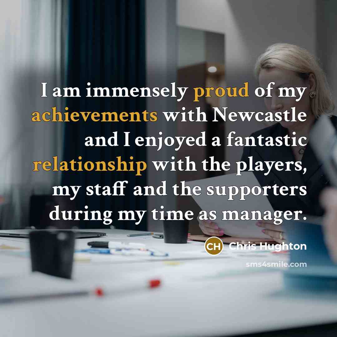 “I am immensely proud of my achievements with Newcastle and I enjoyed a fantastic relationship with the players, my staff and the supporters during my time as manager.” quote by Chris Hughton