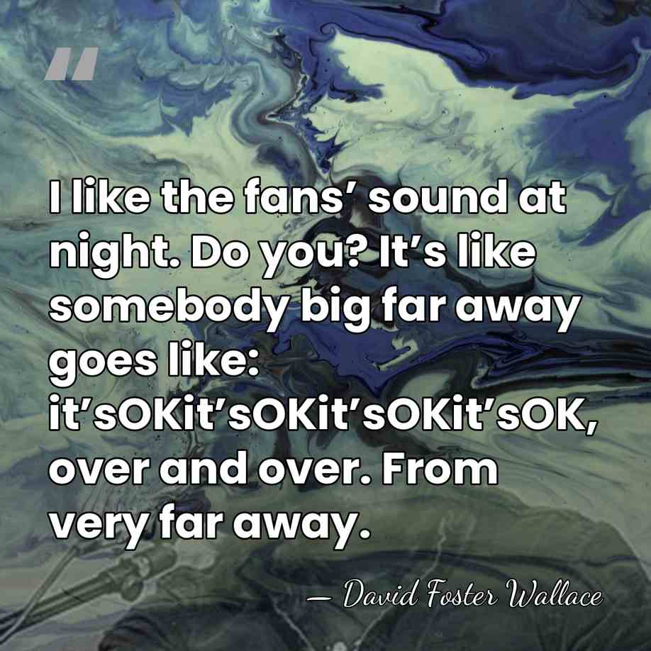 I like the fans’ sound at night. Do you? It’s like somebody&hellip; - David Foster Wallace