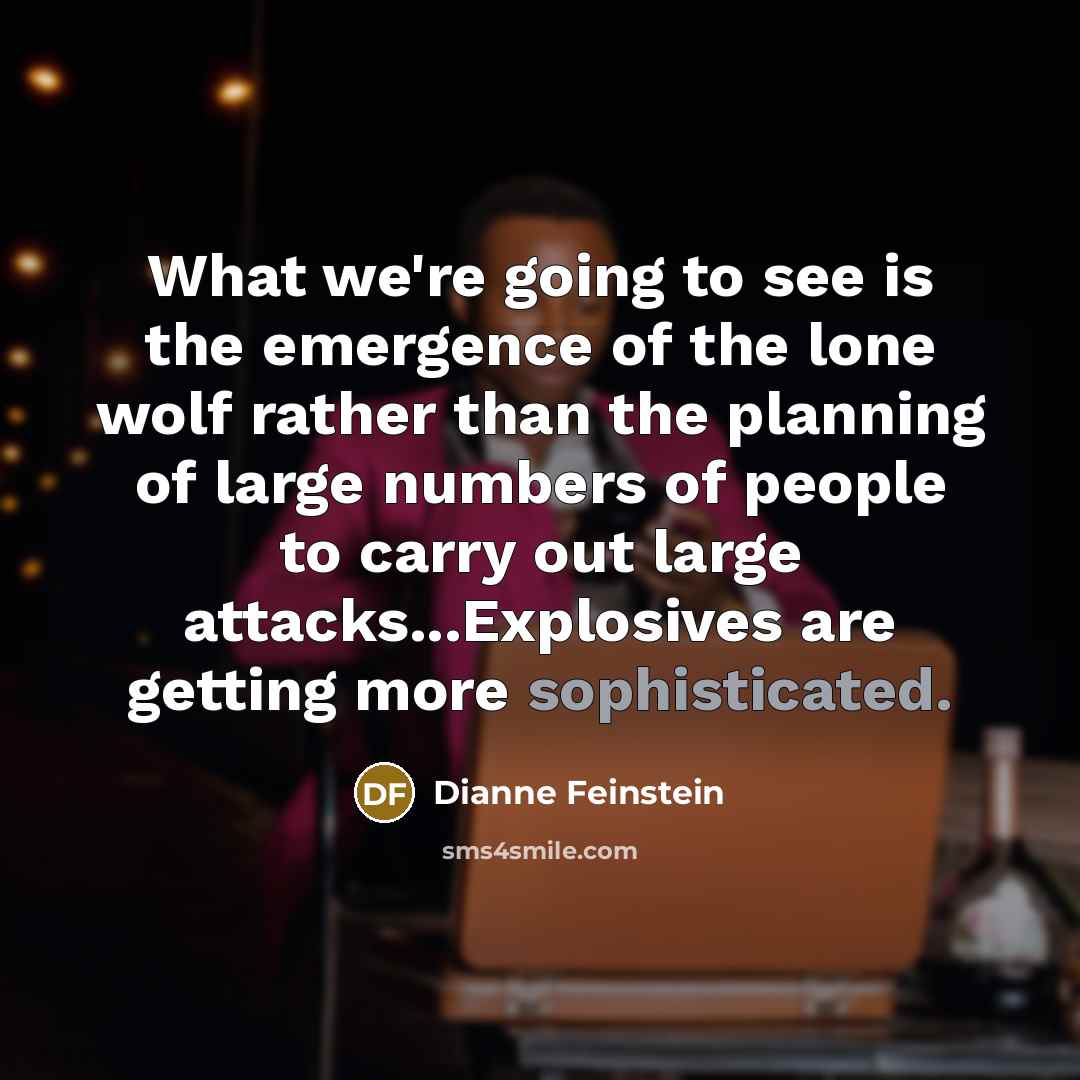 “What we're going to see is the emergence of the lone wolf rather than the planning of large numbers of people to carry out large attacks...Explosives are getting more sophisticated.” quote by Dianne Feinstein