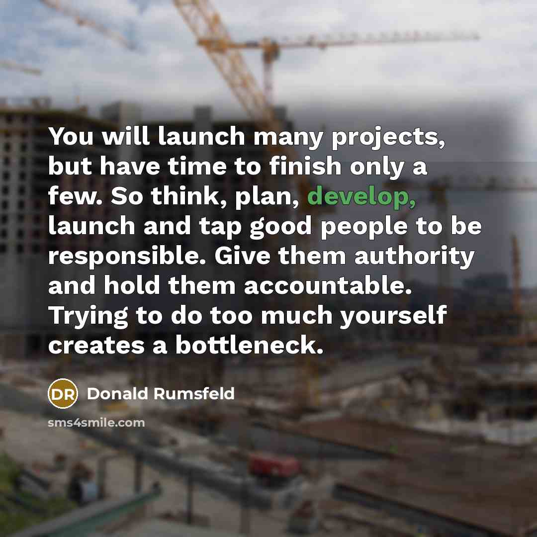 “You will launch many projects, but have time to finish…” quote by Donald Rumsfeld