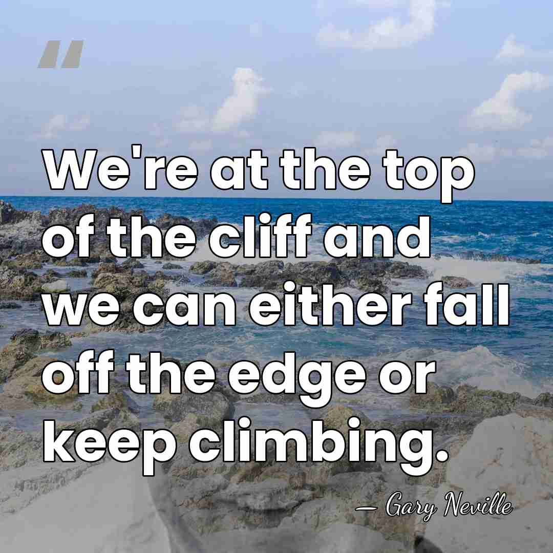 We're at the top of the cliff and we can either fall&hellip; - Gary Neville