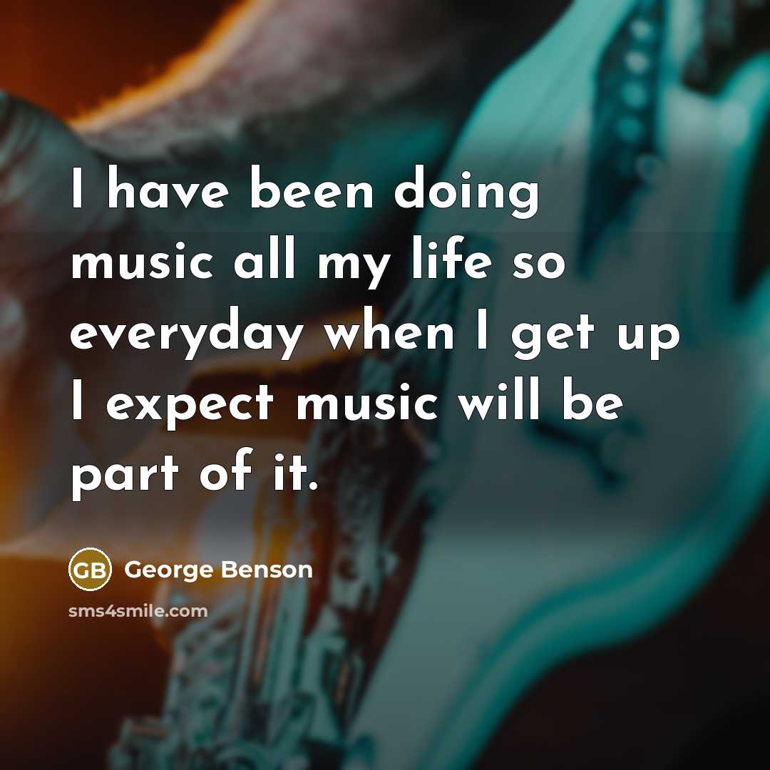 “I have been doing music all my life so everyday…” quote by George Benson