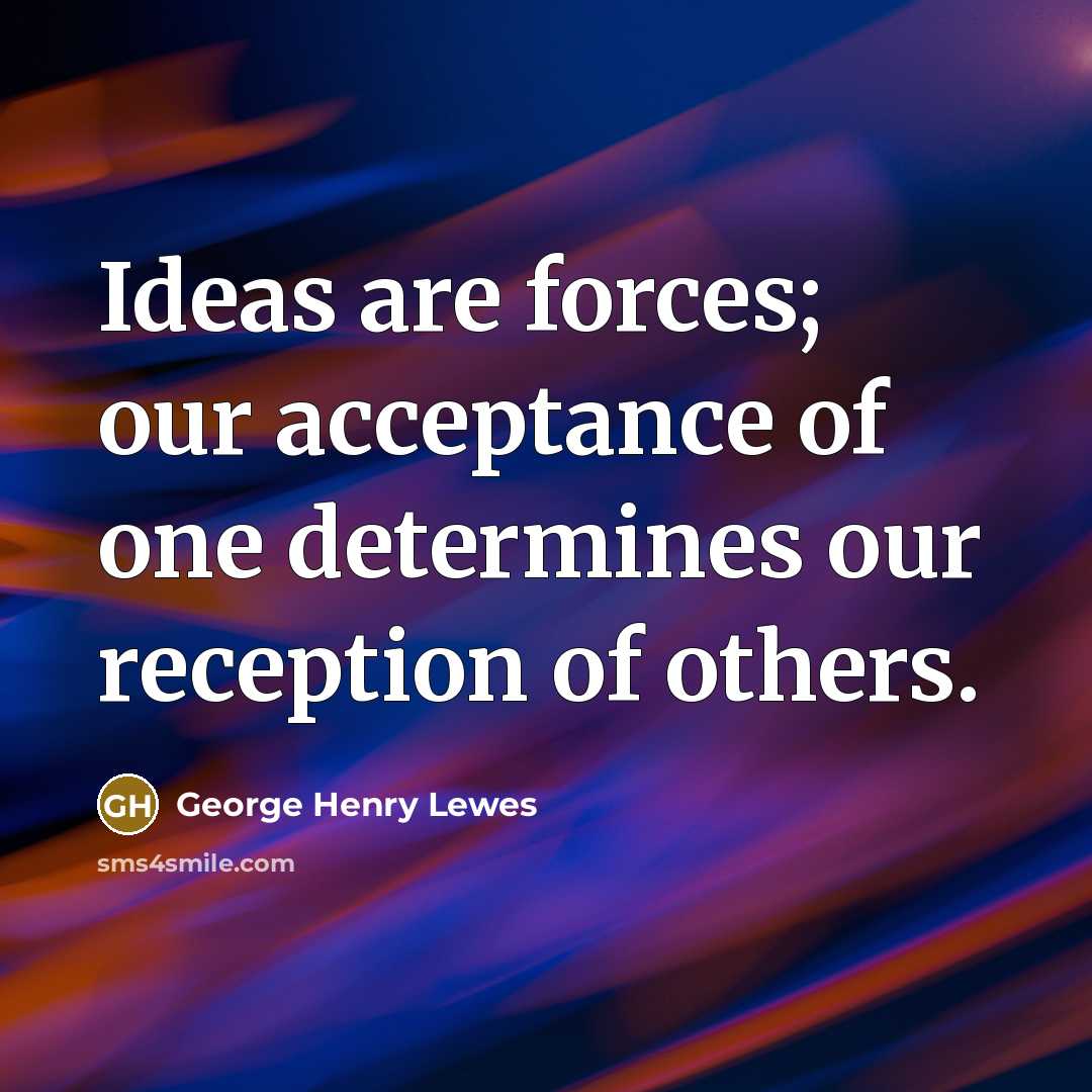 “Ideas are forces; our acceptance of one determines our reception…” quote by George Henry Lewes