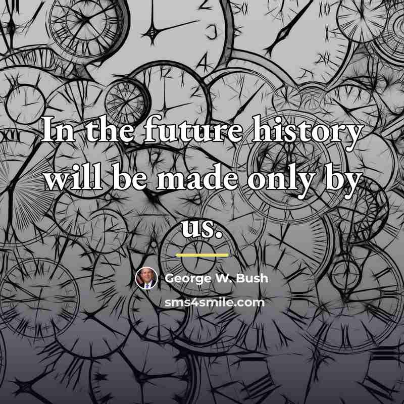 “In the future history will be made only by us.…” quote by George W. Bush
