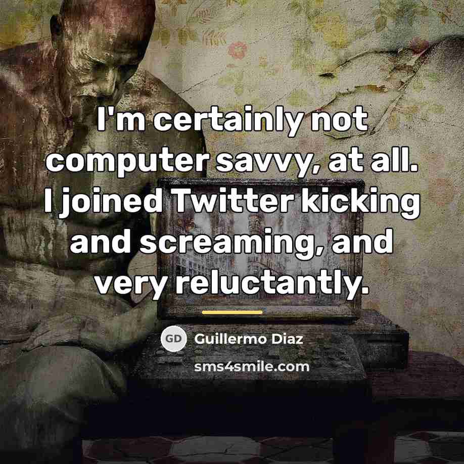 “I'm certainly not computer savvy, at all. I joined Twitter…” quote by Guillermo Diaz
