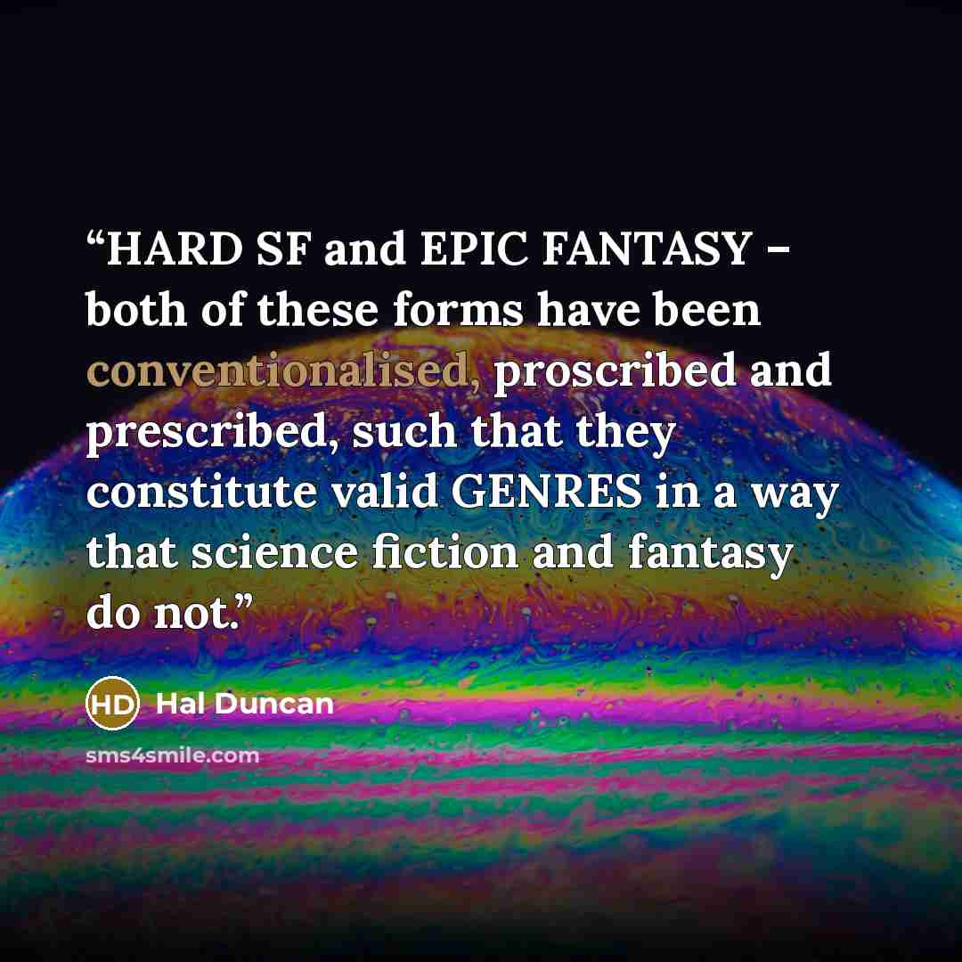 “HARD SF and EPIC FANTASY – both of these forms have been conventionalised, proscribed and prescribed, such that they constitute valid GENRES in a way that science fiction and fantasy do not.” quote by Hal Duncan