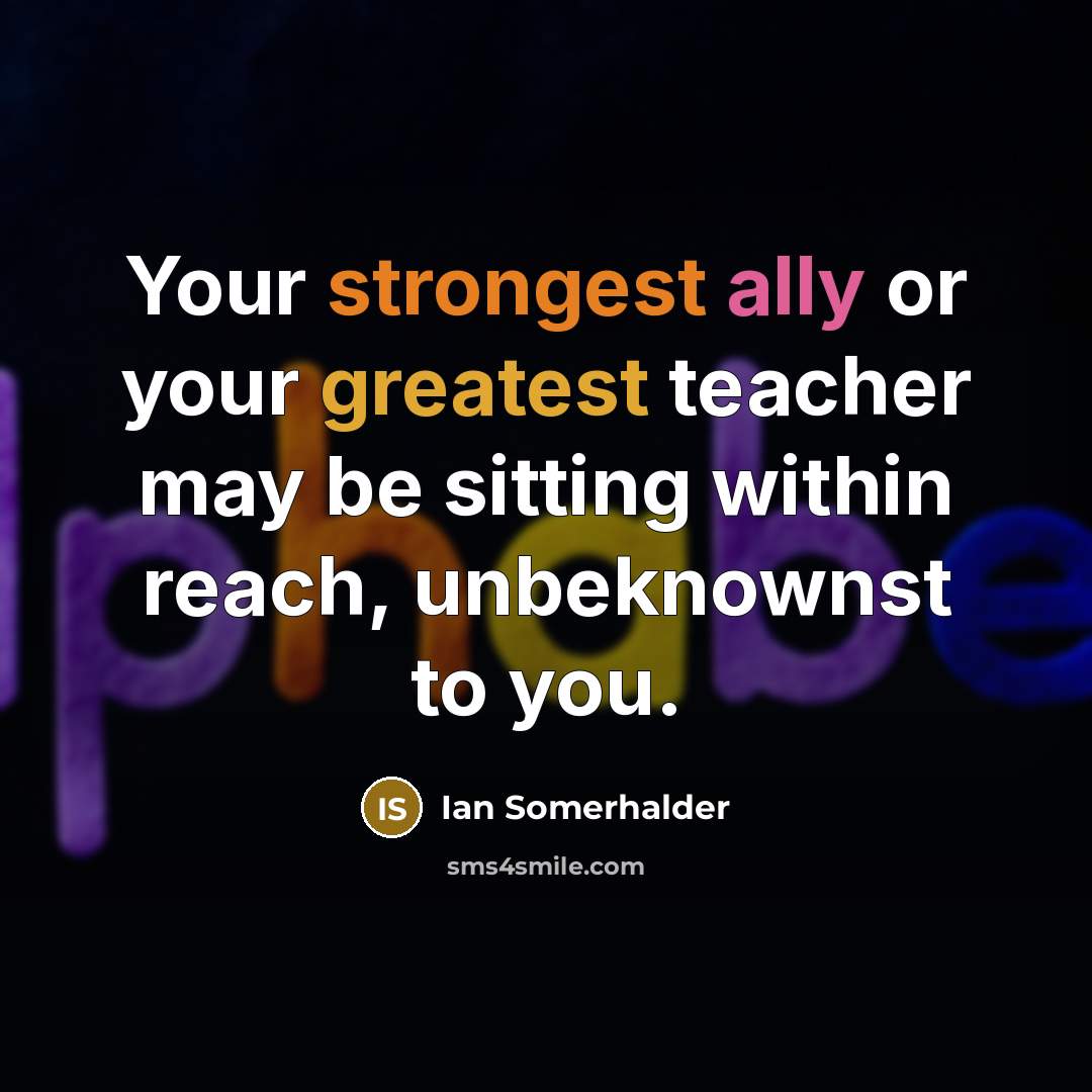 “Your strongest ally or your greatest teacher may be sitting…” quote by Ian Somerhalder