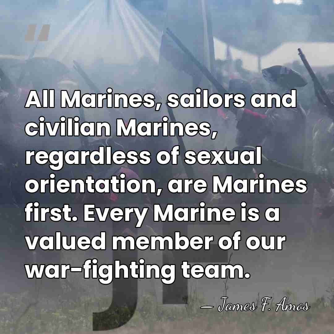 All Marines, sailors and civilian Marines, regardless of sexual orientation, are Marines&hellip; - James F. Amos
