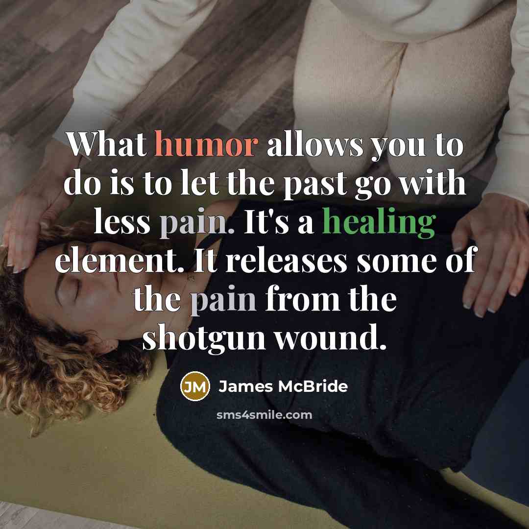 “What humor allows you to do is to let the past go with less pain. It's a healing element. It releases some of the pain from the shotgun wound.” quote by James McBride