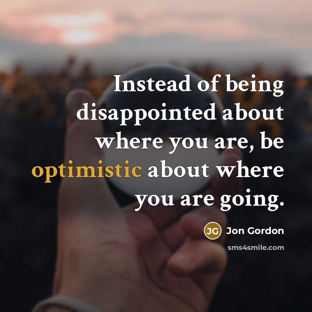 “Instead of being disappointed about where you are, be optimistic…” quote by Jon Gordon