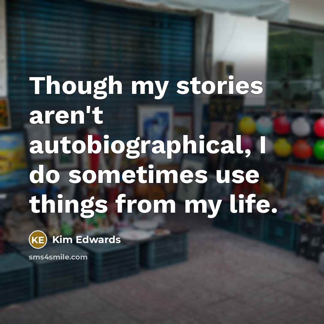 “Though my stories aren't autobiographical, I do sometimes use things…” quote by Kim Edwards