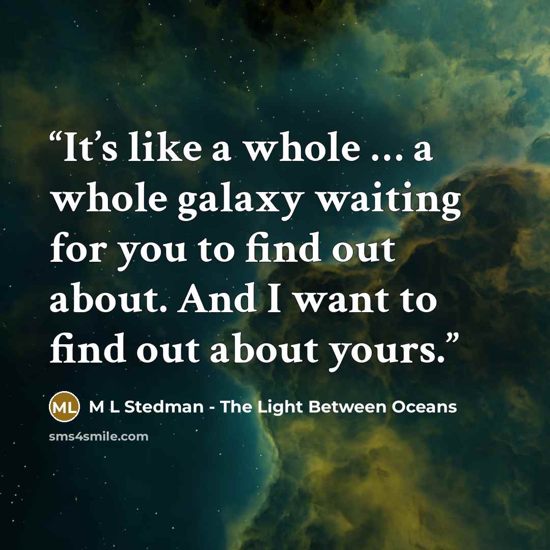 “It’s like a whole … a whole galaxy waiting for you to find out about. And I want to find out about yours.” quote by M L Stedman - The Light Between Oceans