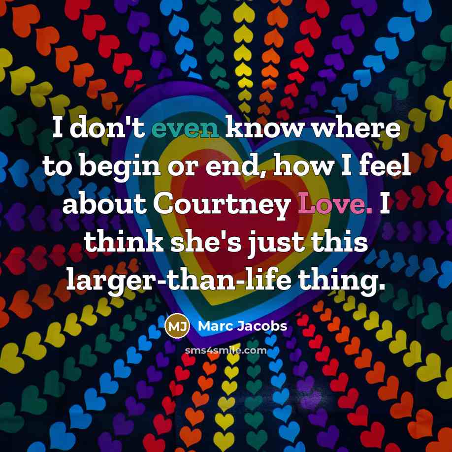 “I don't even know where to begin or end, how I feel about Courtney Love. I think she's just this larger-than-life thing.” quote by Marc Jacobs
