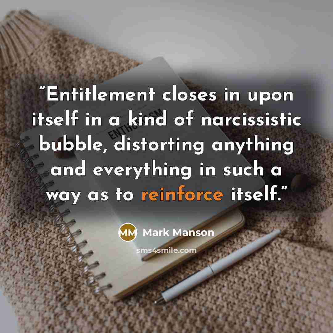“Entitlement closes in upon itself in a kind of narcissistic bubble, distorting anything and everything in such a way as to reinforce itself.” quote by Mark Manson