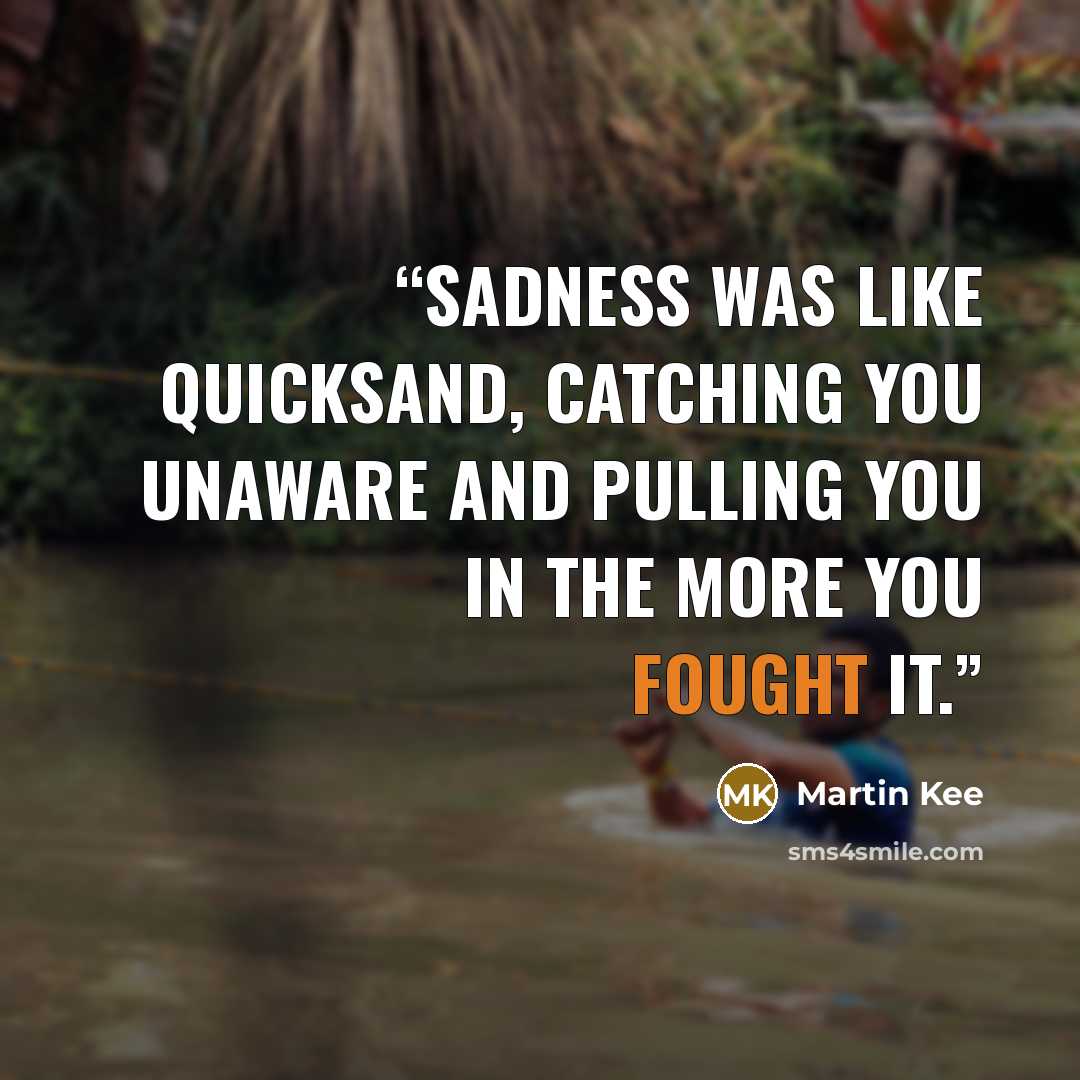 “Sadness was like quicksand, catching you unaware and pulling you in the more you fought it.” quote by Martin Kee
