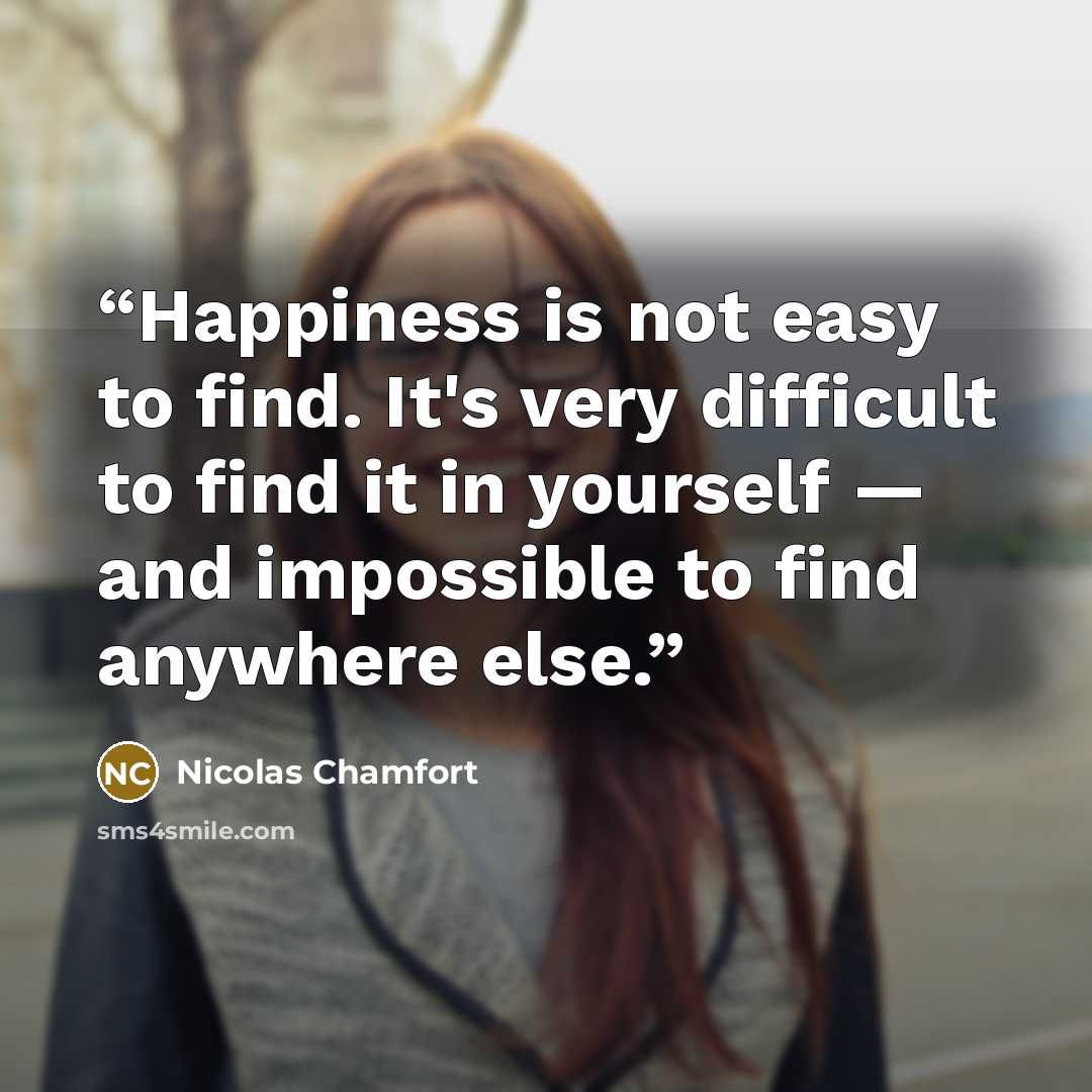 “Happiness is not easy to find. It's very difficult to find it in yourself — and impossible to find anywhere else.” quote by Nicolas Chamfort
