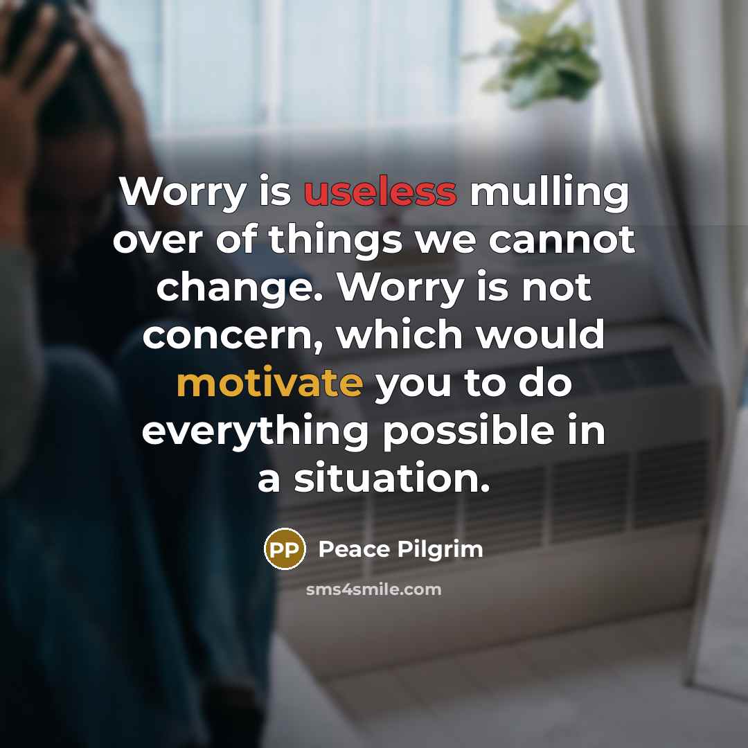 “Worry is useless mulling over of things we cannot change. Worry is not concern, which would motivate you to do everything possible in a situation.” quote by Peace Pilgrim