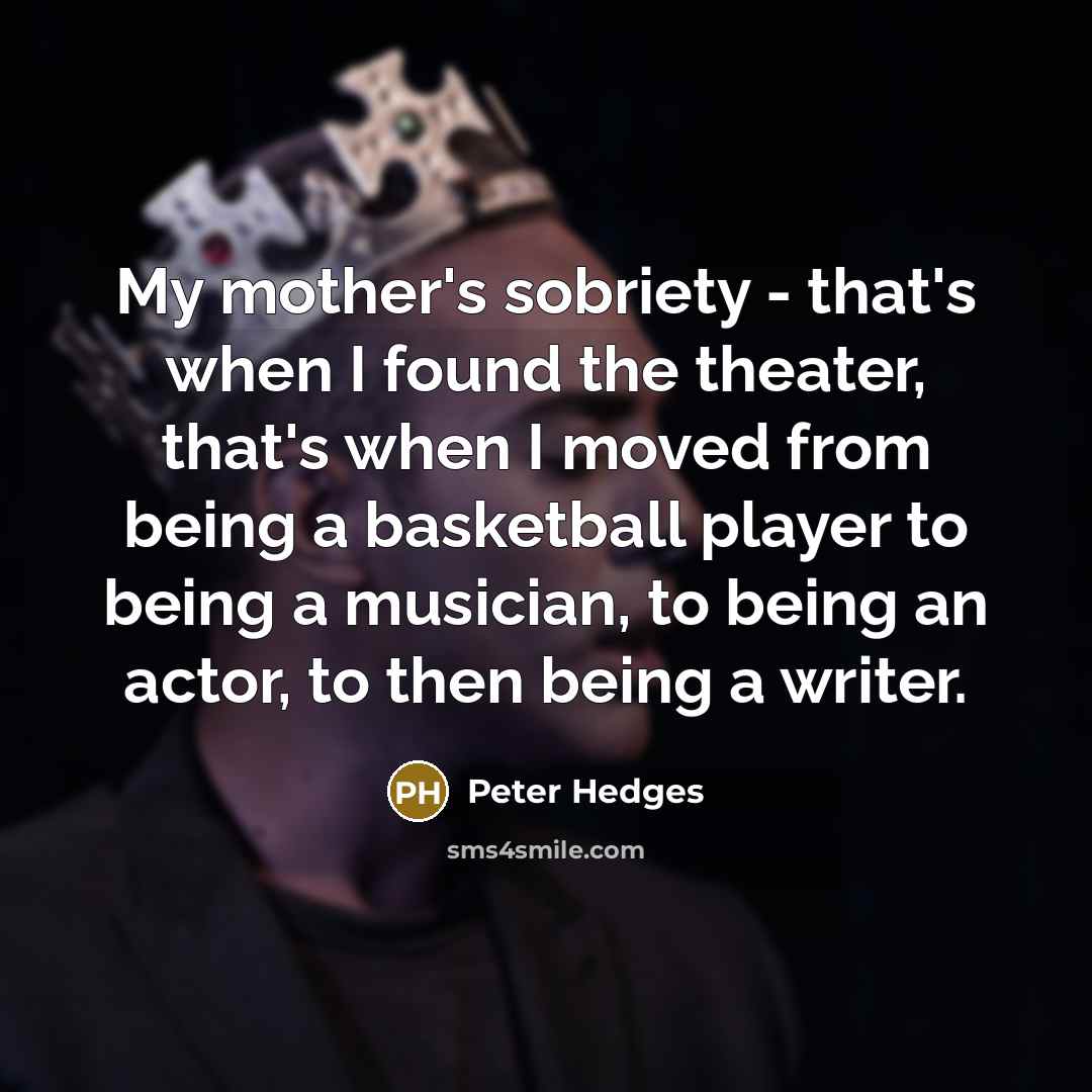 “My mother's sobriety - that's when I found the theater,…” quote by Peter Hedges
