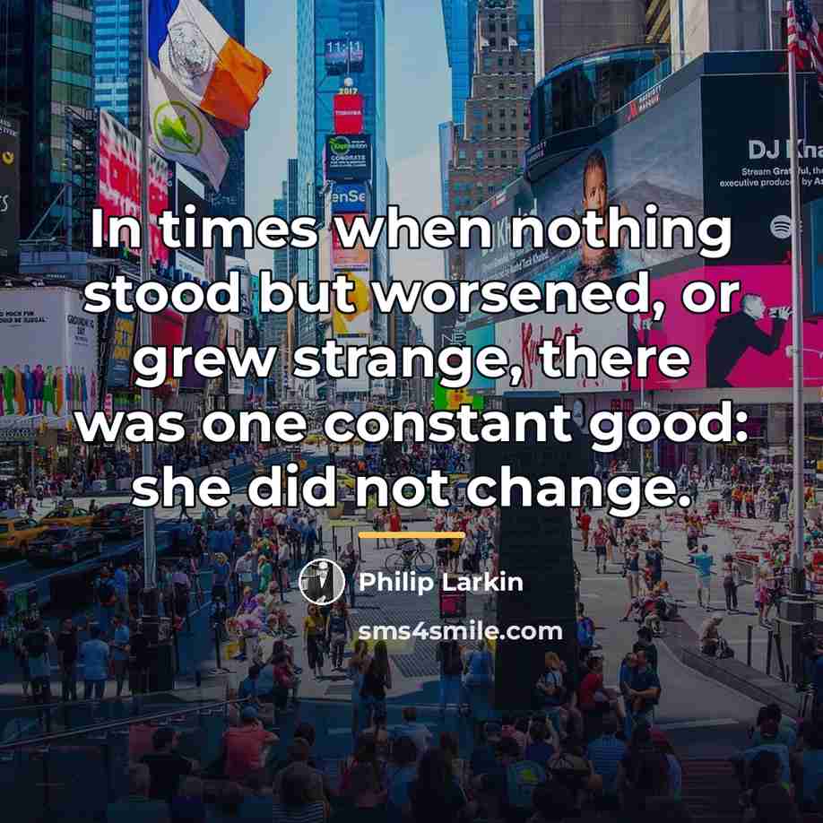 “In times when nothing stood but worsened, or grew strange,…” quote by Philip Larkin