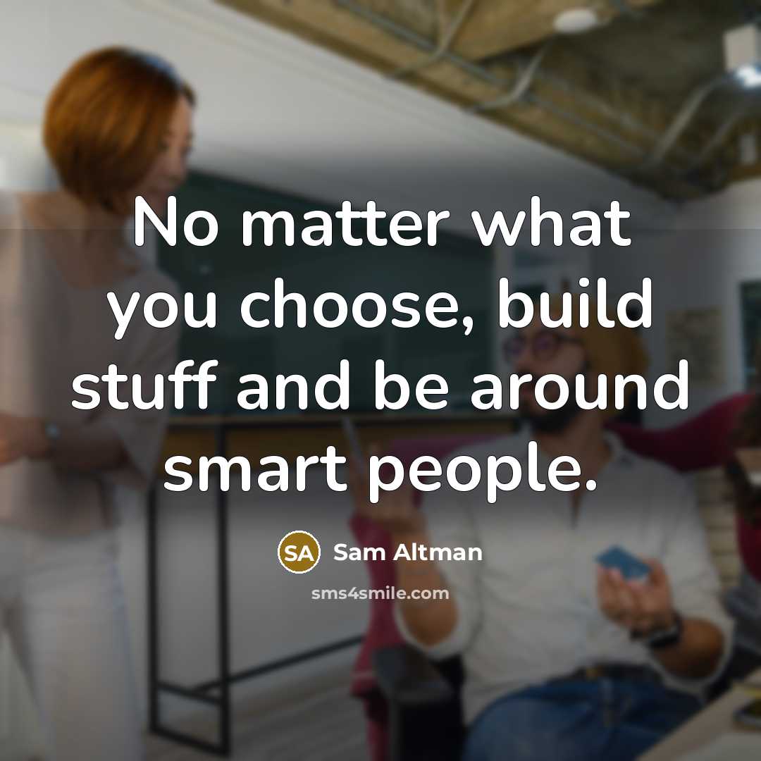“No matter what you choose, build stuff and be around…” quote by Sam Altman