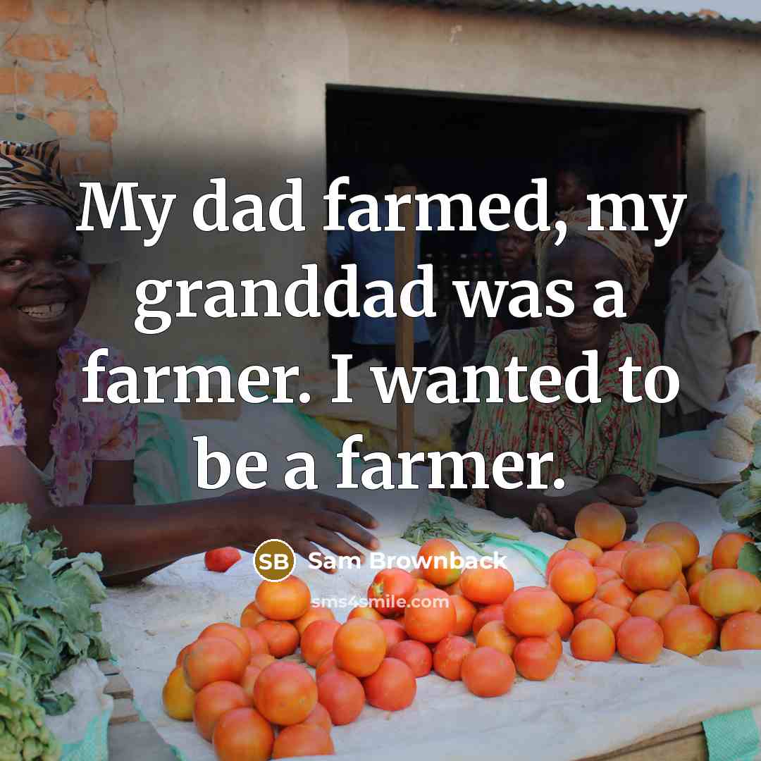 “My dad farmed, my granddad was a farmer. I wanted…” quote by Sam Brownback