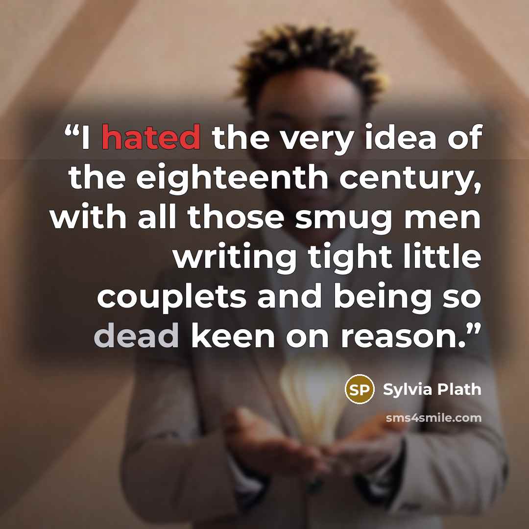 “I hated the very idea of the eighteenth century, with all those smug men writing tight little couplets and being so dead keen on reason.” quote by Sylvia Plath