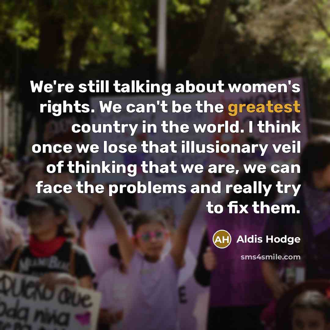 “We're still talking about women's rights. We can't be the greatest country in the world. I think once we lose that illusionary veil of thinking that we are, we can face the problems and really try to fix them.” quote by Aldis Hodge