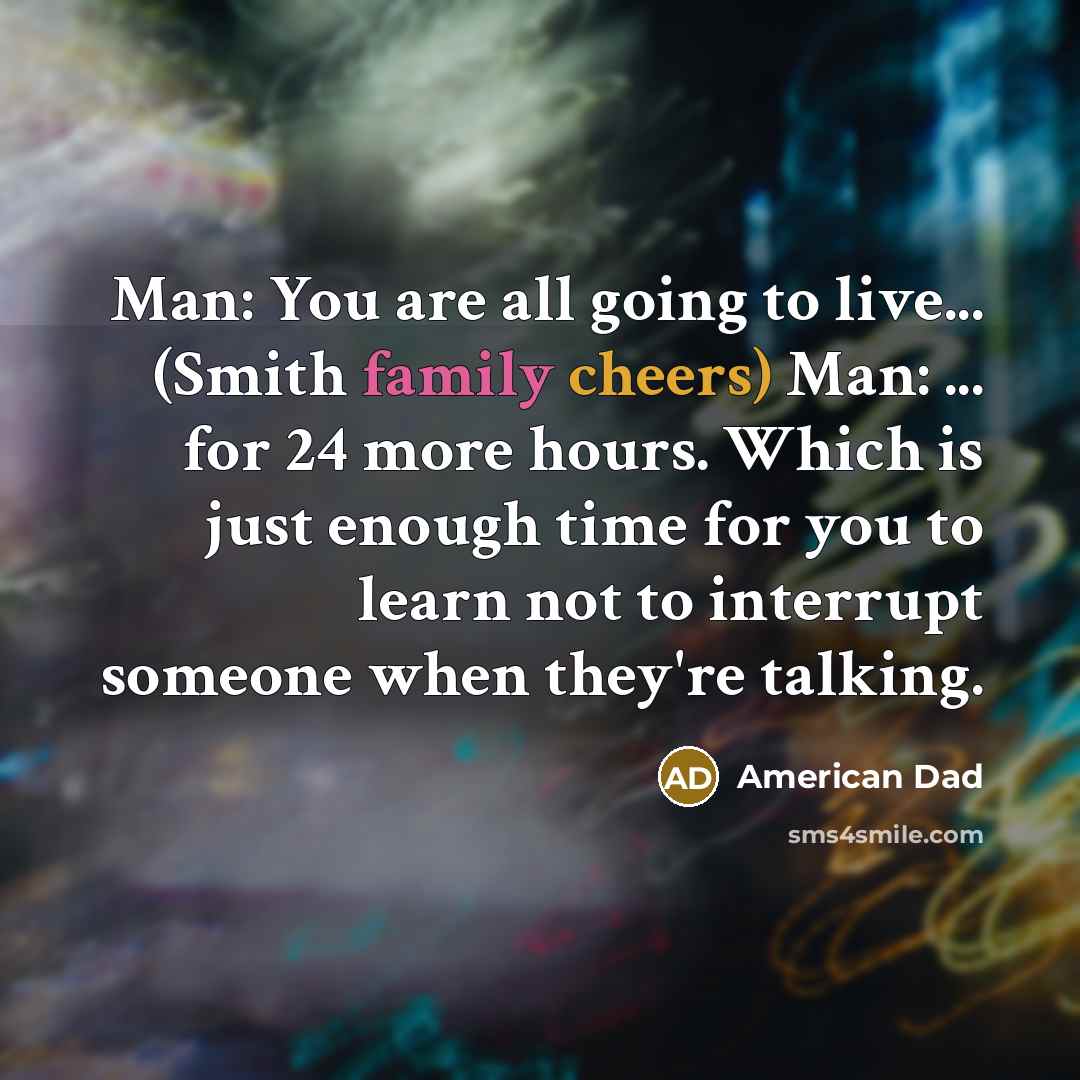 “Man: You are all going to live... (Smith family cheers) Man: ... for 24 more hours. Which is just enough time for you to learn not to interrupt someone when they're talking.” quote by American Dad
