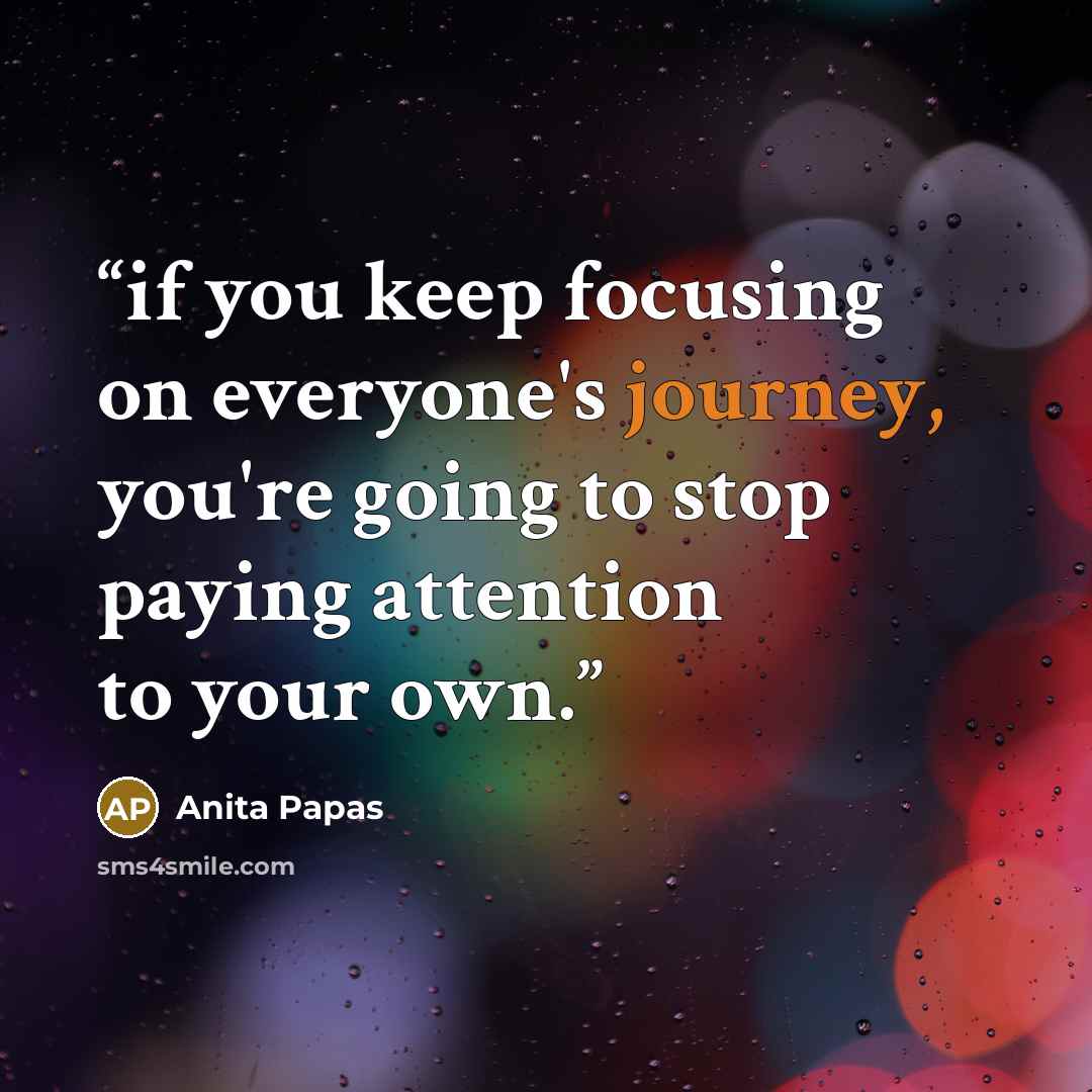 “if you keep focusing on everyone's journey, you're going to stop paying attention to your own.” quote by Anita Papas