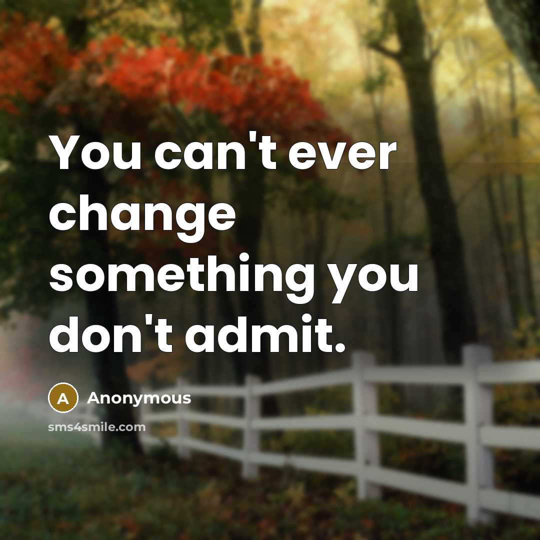 “You can't ever change something you don't admit.” quote by Anonymous