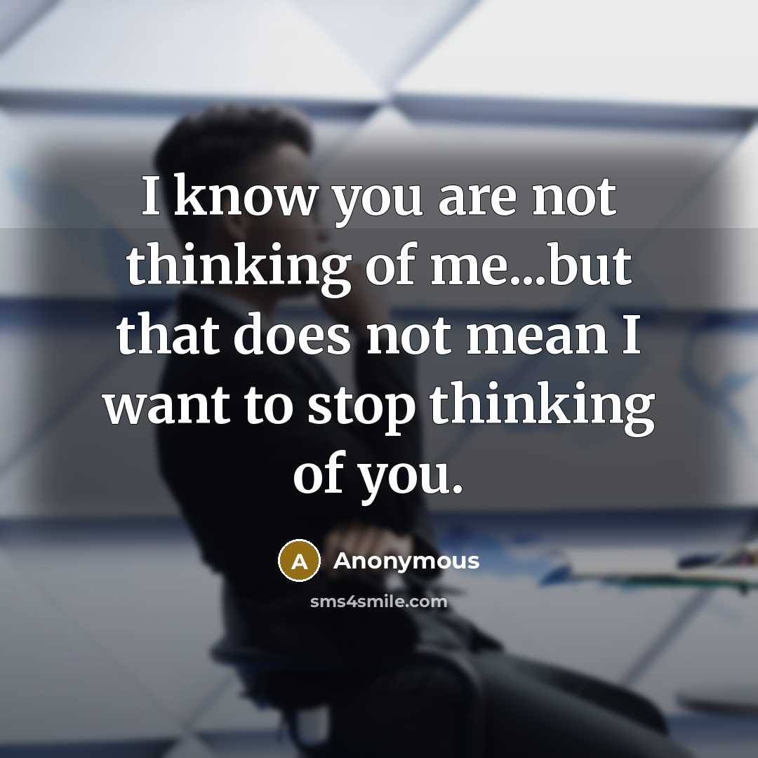 “I know you are not thinking of me...but that does not mean I want to stop thinking of you.” quote by Anonymous